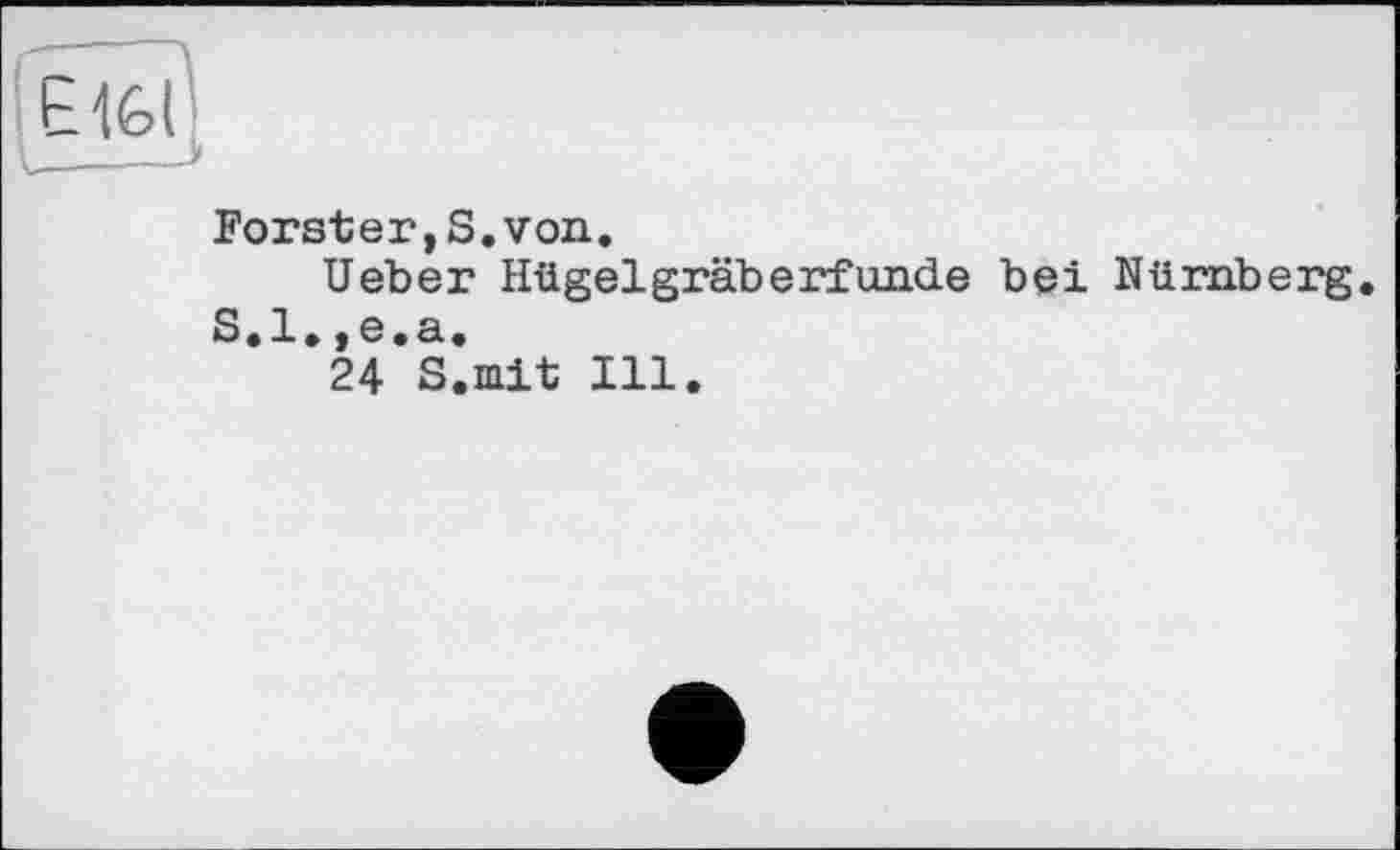 ﻿Forster,S.von.
Ueber Hügelgräberfände bei Nürnberg.
S.l.,e.a.
24 S.mit Ill.